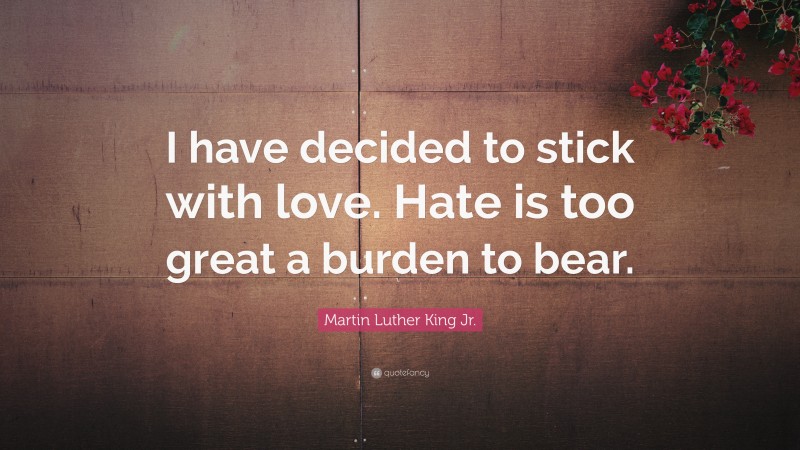 Martin Luther King Jr. Quote: “I have decided to stick with love. Hate is too great a burden to bear.”