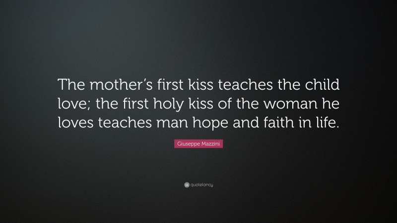 Giuseppe Mazzini Quote: “The mother’s first kiss teaches the child love; the first holy kiss of the woman he loves teaches man hope and faith in life.”