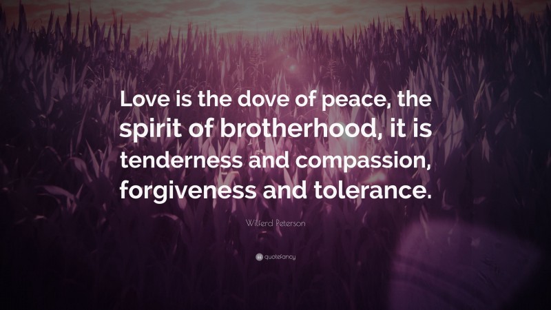 Wilferd Peterson Quote: “Love is the dove of peace, the spirit of brotherhood, it is tenderness and compassion, forgiveness and tolerance.”