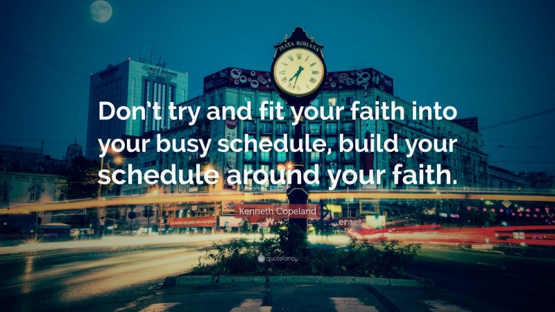 Kenneth Copeland Quote: “Don’t try and fit your faith into your busy schedule, build your schedule around your faith.”