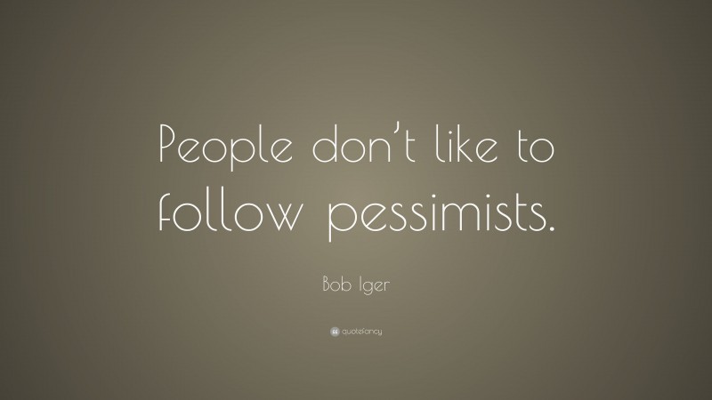Bob Iger Quote: “People don’t like to follow pessimists.”