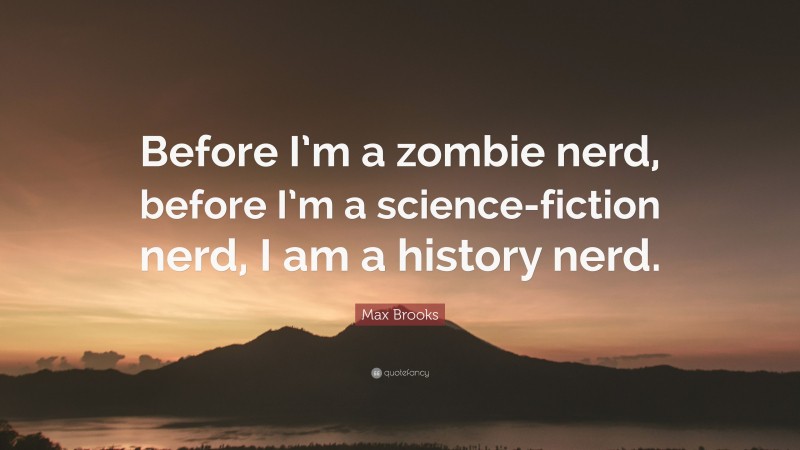 Max Brooks Quote: “Before I’m a zombie nerd, before I’m a science-fiction nerd, I am a history nerd.”