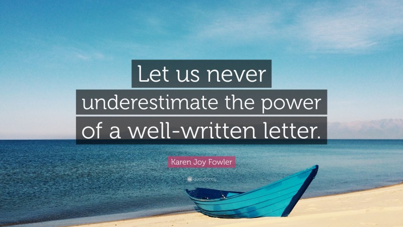 Karen Joy Fowler Quote: “Let us never underestimate the power of a well-written letter.”