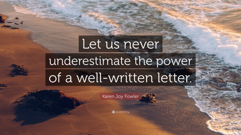 Karen Joy Fowler Quote: “Let us never underestimate the power of a well-written letter.”