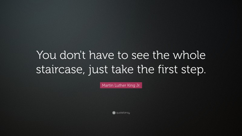 Martin Luther King Jr. Quote: “You don't have to see the whole staircase, just take the first step.”