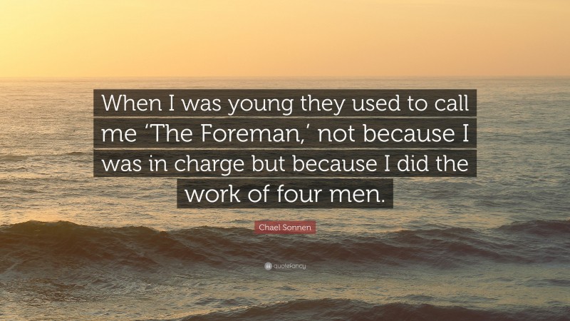 Chael Sonnen Quote: “When I was young they used to call me ‘The Foreman,’ not because I was in charge but because I did the work of four men.”