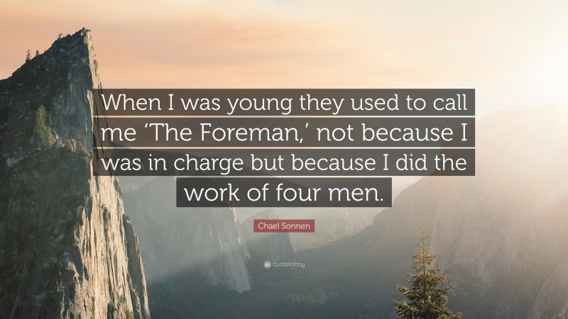 Chael Sonnen Quote: “When I was young they used to call me ‘The Foreman,’ not because I was in charge but because I did the work of four men.”