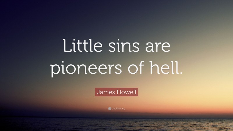 James Howell Quote: “Little sins are pioneers of hell.”