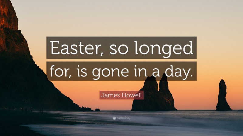 James Howell Quote: “Easter, so longed for, is gone in a day.”