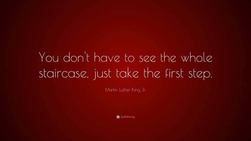 Martin Luther King Jr. Quote: “You don't have to see the whole staircase, just take the first step.”