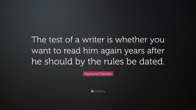 Raymond Chandler Quote: “The test of a writer is whether you want to read him again years after he should by the rules be dated.”