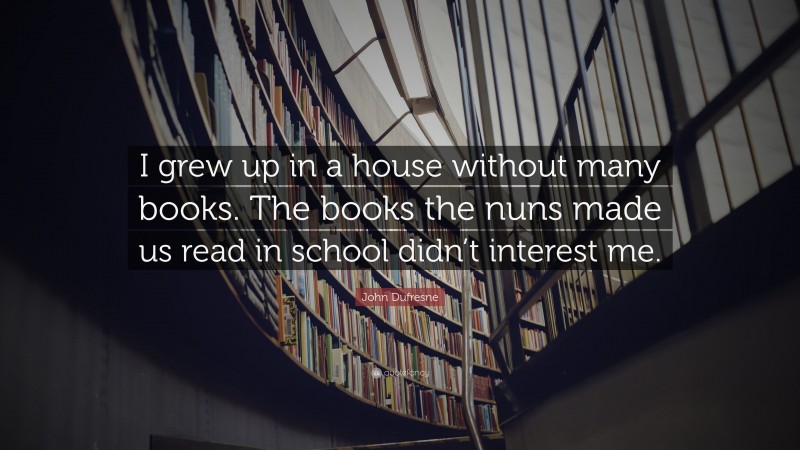 John Dufresne Quote: “I grew up in a house without many books. The books the nuns made us read in school didn’t interest me.”