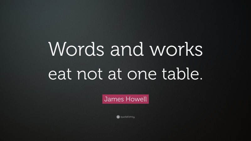 James Howell Quote: “Words and works eat not at one table.”