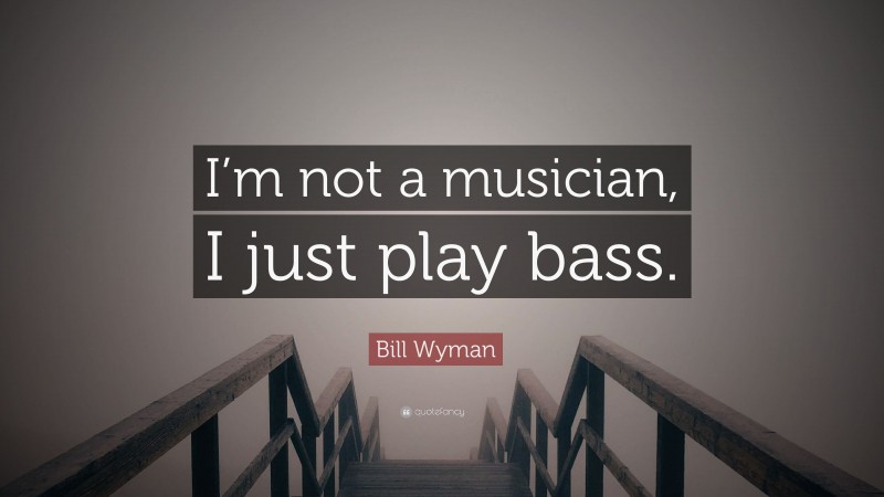 Bill Wyman Quote: “I’m not a musician, I just play bass.”