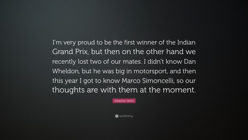 Sebastian Vettel Quote: “I’m very proud to be the first winner of the Indian Grand Prix, but then on the other hand we recently lost two of our mates. I didn’t know Dan Wheldon, but he was big in motorsport, and then this year I got to know Marco Simoncelli, so our thoughts are with them at the moment.”