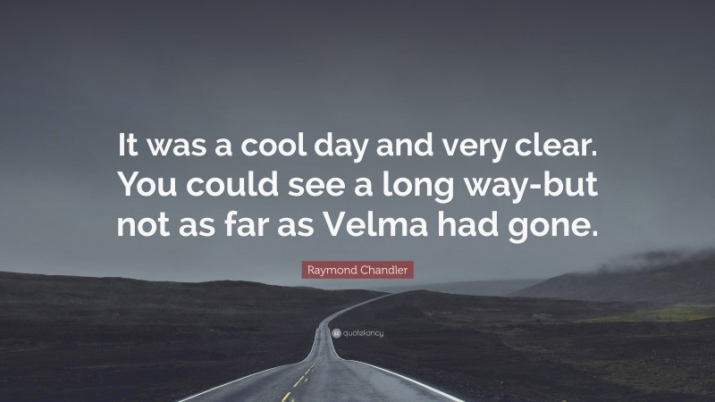 Raymond Chandler Quote: “It was a cool day and very clear. You could see a long way-but not as far as Velma had gone.”