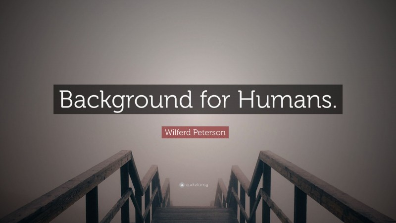 Wilferd Peterson Quote: “Background for Humans.”