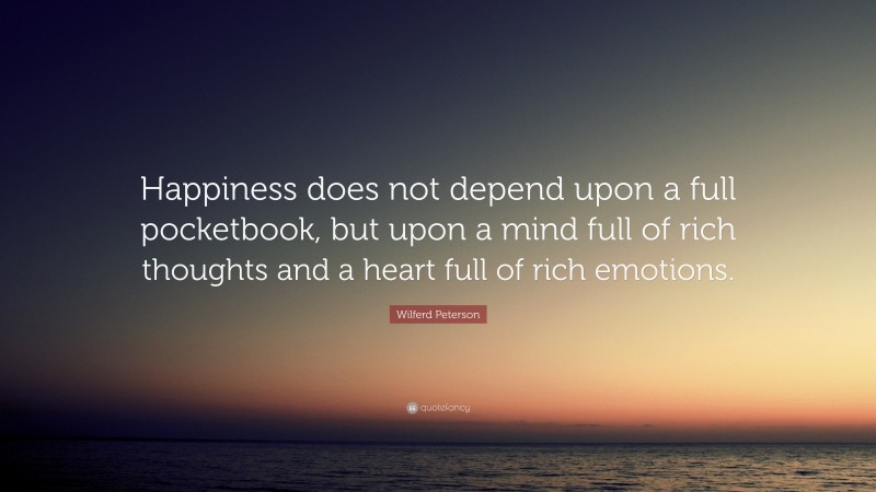Wilferd Peterson Quote: “Happiness does not depend upon a full pocketbook, but upon a mind full of rich thoughts and a heart full of rich emotions.”