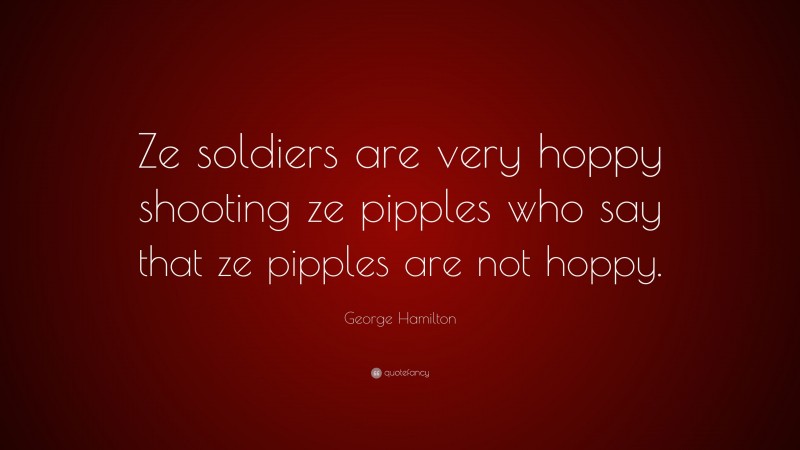 George Hamilton Quote: “Ze soldiers are very hoppy shooting ze pipples who say that ze pipples are not hoppy.”