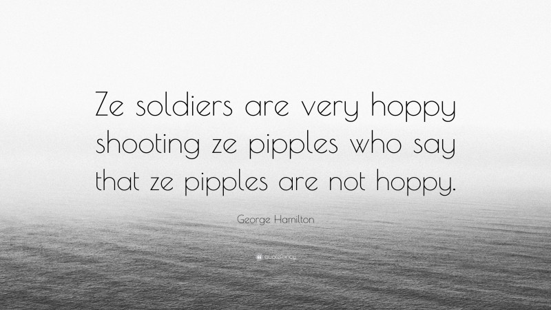 George Hamilton Quote: “Ze soldiers are very hoppy shooting ze pipples who say that ze pipples are not hoppy.”