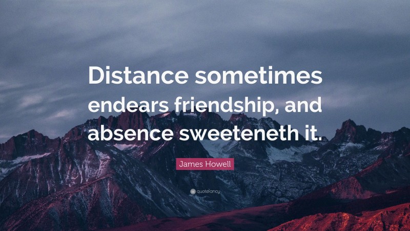 James Howell Quote: “Distance sometimes endears friendship, and absence sweeteneth it.”