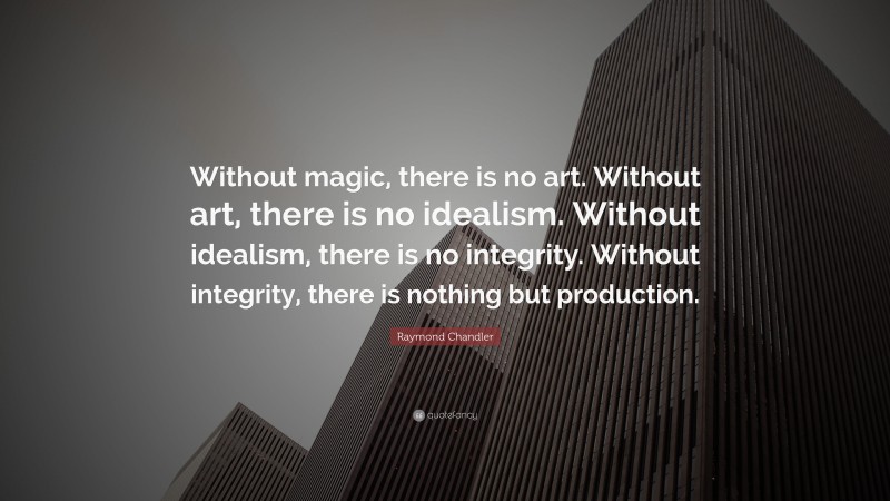 Raymond Chandler Quote: “Without magic, there is no art. Without art, there is no idealism. Without idealism, there is no integrity. Without integrity, there is nothing but production.”