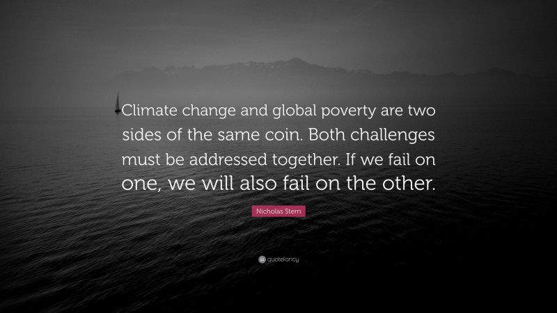 Nicholas Stern Quote: “Climate change and global poverty are two sides of the same coin. Both challenges must be addressed together. If we fail on one, we will also fail on the other.”