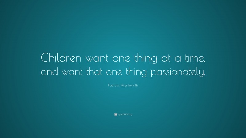 Patricia Wentworth Quote: “Children want one thing at a time, and want that one thing passionately.”