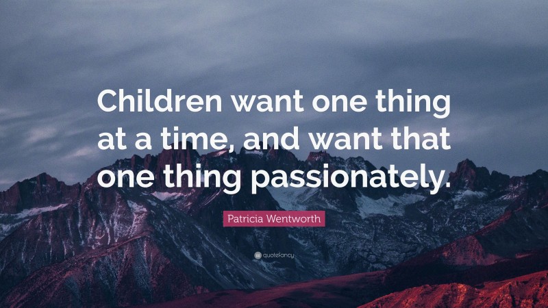 Patricia Wentworth Quote: “Children want one thing at a time, and want that one thing passionately.”