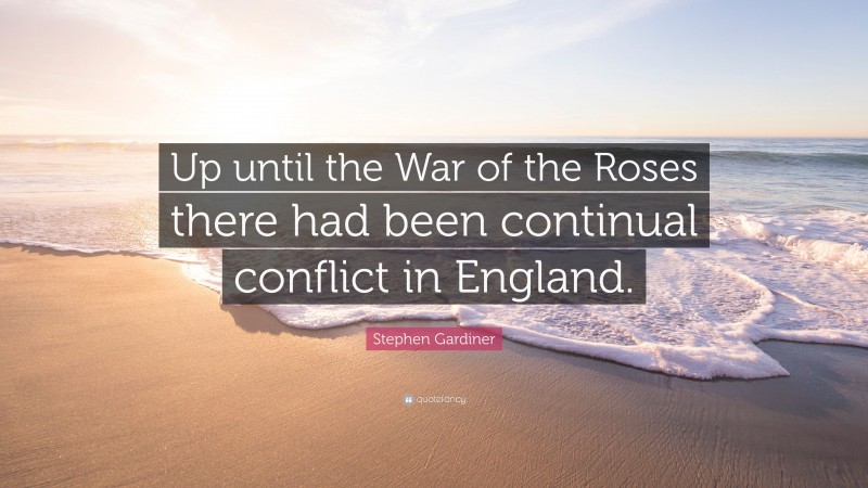 Stephen Gardiner Quote: “Up until the War of the Roses there had been continual conflict in England.”