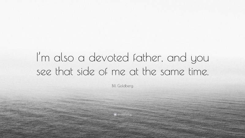 Bill Goldberg Quote: “I’m also a devoted father, and you see that side of me at the same time.”