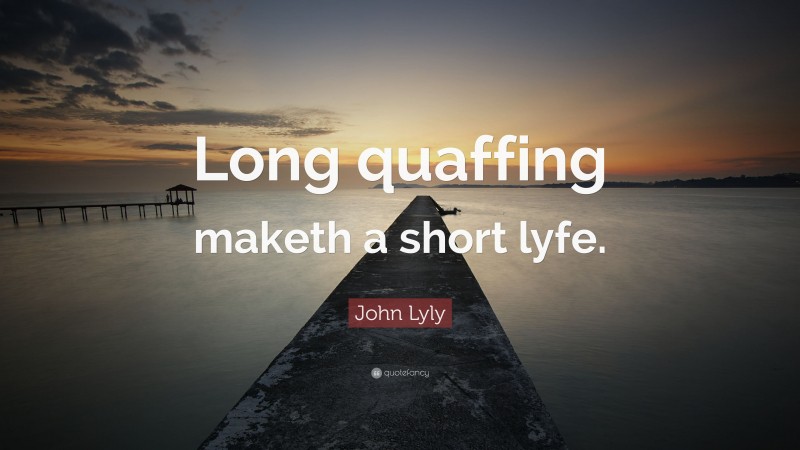 John Lyly Quote: “Long quaffing maketh a short lyfe.”