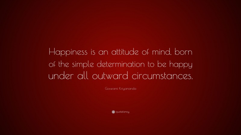 Goswami Kriyananda Quote: “Happiness is an attitude of mind, born of the simple determination to be happy under all outward circumstances.”
