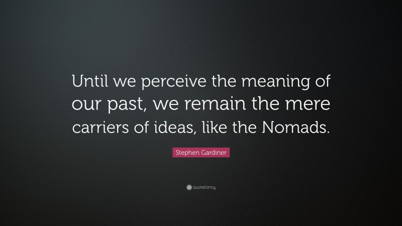 Stephen Gardiner Quote: “Until we perceive the meaning of our past, we remain the mere carriers of ideas, like the Nomads.”