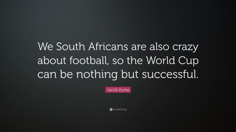Jacob Zuma Quote: “We South Africans are also crazy about football, so the World Cup can be nothing but successful.”