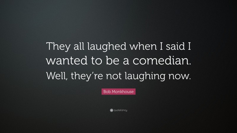 Bob Monkhouse Quote: “They all laughed when I said I wanted to be a comedian. Well, they’re not laughing now.”