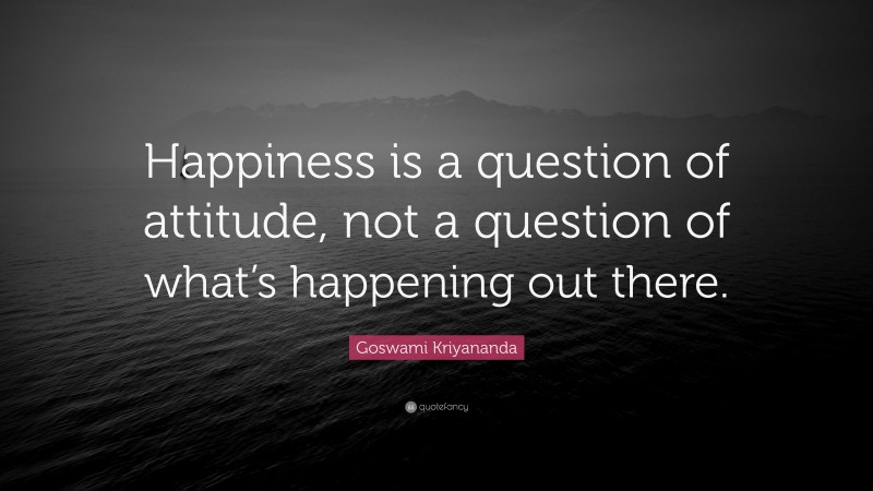 Goswami Kriyananda Quote: “Happiness is a question of attitude, not a question of what’s happening out there.”