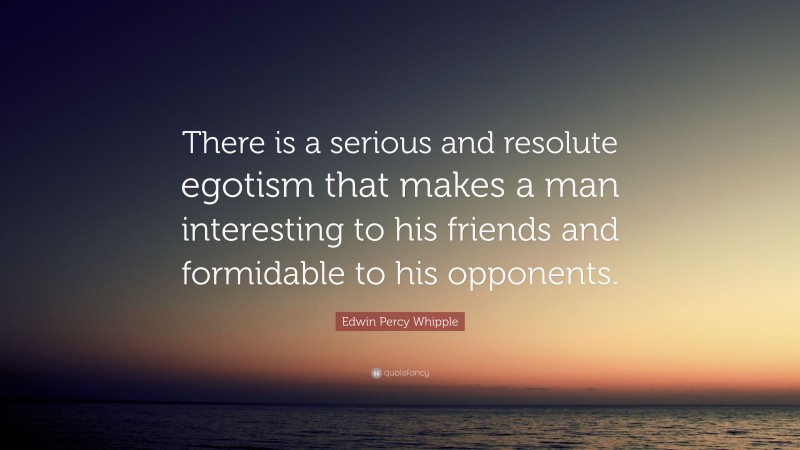Edwin Percy Whipple Quote: “There is a serious and resolute egotism that makes a man interesting to his friends and formidable to his opponents.”