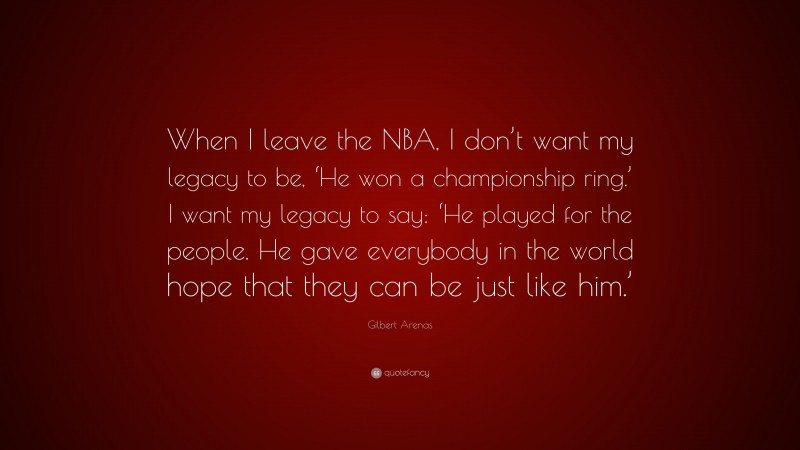 Gilbert Arenas Quote: “When I leave the NBA, I don’t want my legacy to be, ‘He won a championship ring.’ I want my legacy to say: ‘He played for the people. He gave everybody in the world hope that they can be just like him.’”