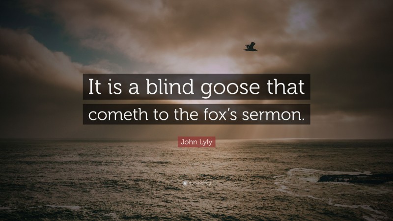 John Lyly Quote: “It is a blind goose that cometh to the fox’s sermon.”