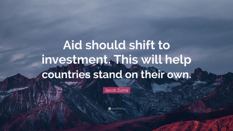 Jacob Zuma Quote: “Aid should shift to investment. This will help countries stand on their own.”