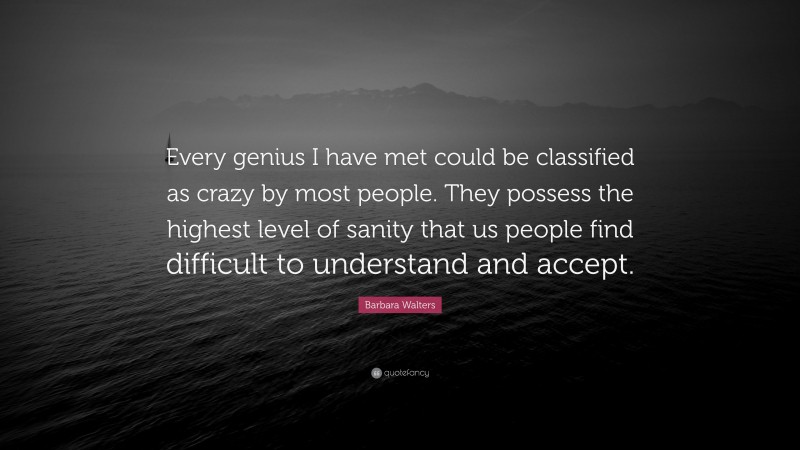 Barbara Walters Quote: “Every genius I have met could be classified as crazy by most people. They possess the highest level of sanity that us people find difficult to understand and accept.”