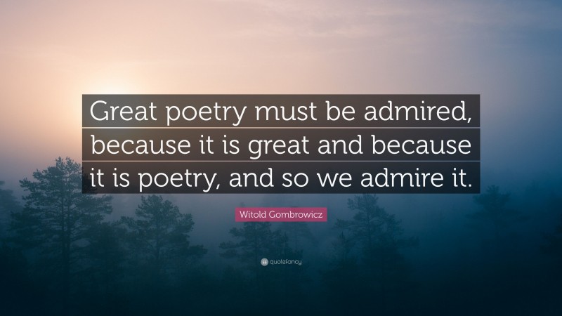 Witold Gombrowicz Quote: “Great poetry must be admired, because it is great and because it is poetry, and so we admire it.”