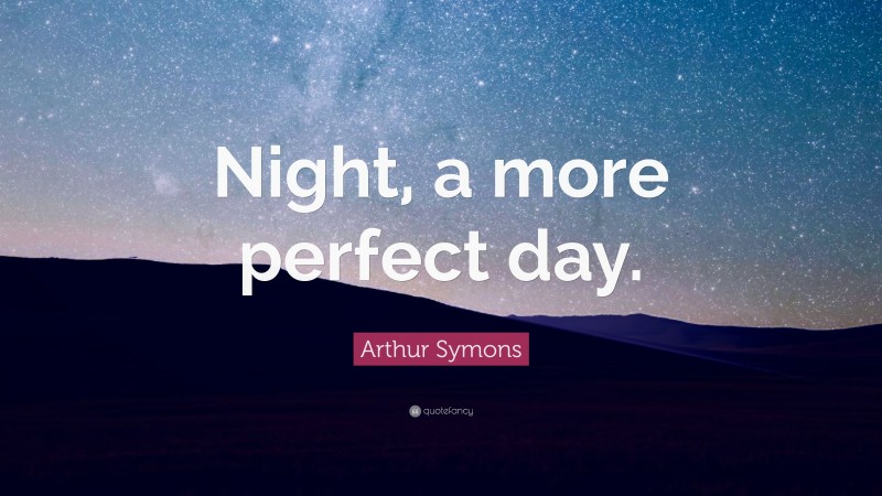 Arthur Symons Quote: “Night, a more perfect day.”