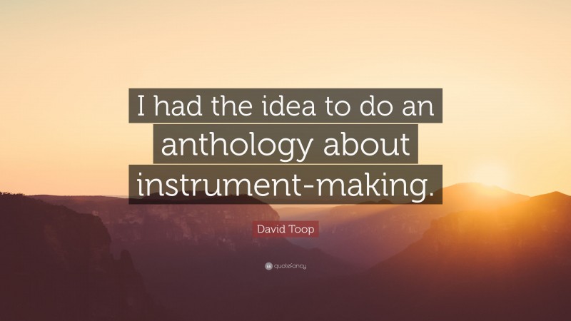 David Toop Quote: “I had the idea to do an anthology about instrument-making.”