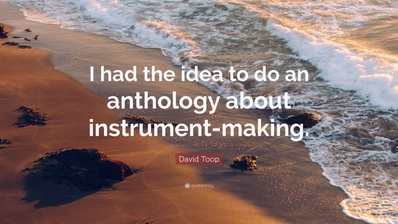 David Toop Quote: “I had the idea to do an anthology about instrument-making.”