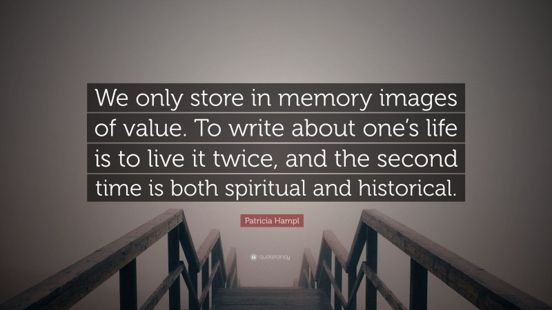 Patricia Hampl Quote: “We only store in memory images of value. To write about one’s life is to live it twice, and the second time is both spiritual and historical.”