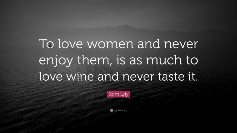 John Lyly Quote: “To love women and never enjoy them, is as much to love wine and never taste it.”