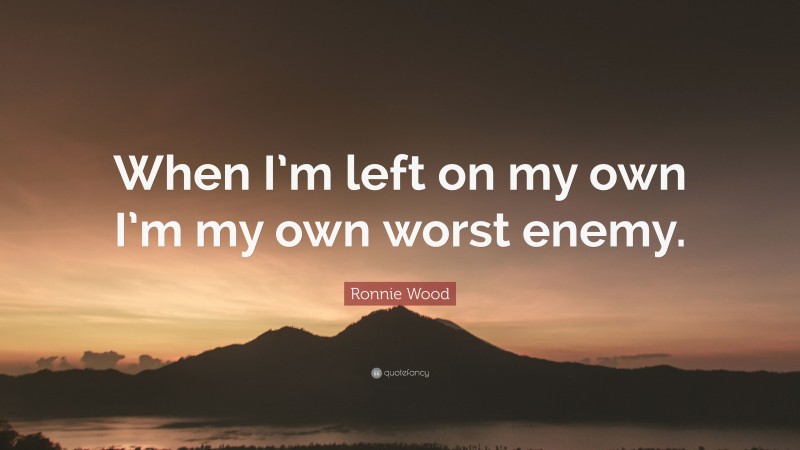 Ronnie Wood Quote: “When I’m left on my own I’m my own worst enemy.”
