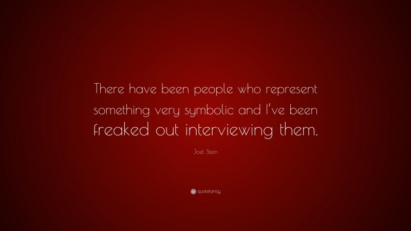 Joel Stein Quote: “There have been people who represent something very symbolic and I’ve been freaked out interviewing them.”
